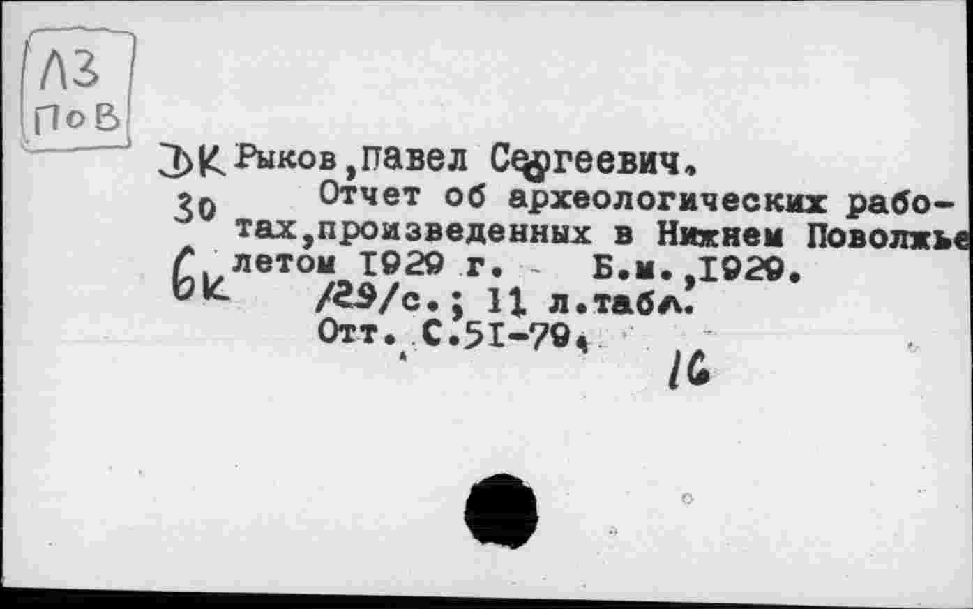 ﻿floß
К Рыков,павел Сергеевич,
Отчет об археологических рабо-тах,произведенных в Нижнем Поволив
6 летом 1929 г. -	Б.м.,1929.
fc- /ёЭ/с.; 11 л. табл.
Отт. С.51-79«
/й
о